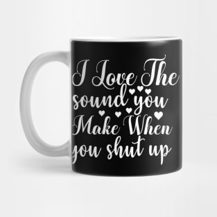 I Love the Sound You Make when You Shut Up - Sassy Sarcasm Sarcastic Mug